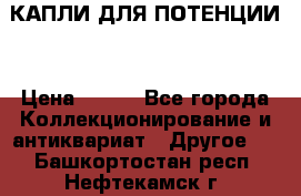 КАПЛИ ДЛЯ ПОТЕНЦИИ  › Цена ­ 990 - Все города Коллекционирование и антиквариат » Другое   . Башкортостан респ.,Нефтекамск г.